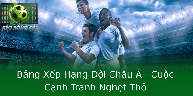Bảng Xếp Hạng Đội Châu Á - Cuộc Cạnh Tranh Nghẹt Thở Bảng Xếp Hạng Đội Châu Á - Cuộc Cạnh Tranh Nghẹt Thở