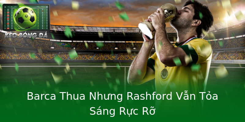 Barca Thua Nhưng Rashford Vẫn Tỏa Sáng Rực Rỡ Barca Thua Nhưng Rashford Vẫn Tỏa Sáng Rực Rỡ