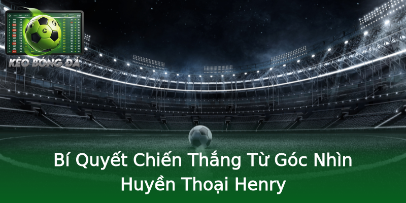 Bí Quyết Chiến Thắng Từ Góc Nhìn Huyền Thoại Henry Bí Quyết Chiến Thắng Từ Góc Nhìn Huyền Thoại Henry