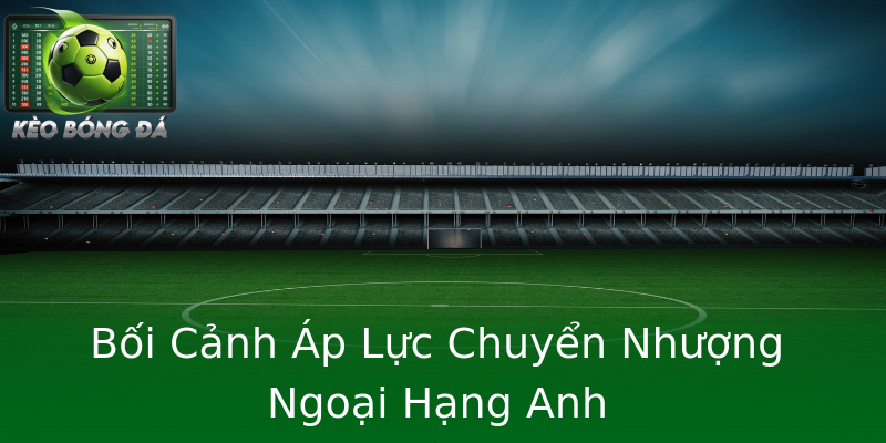 Bối Cảnh Áp Lực Chuyển Nhượng Ngoại Hạng Anh Bối Cảnh Áp Lực Chuyển Nhượng Ngoại Hạng Anh