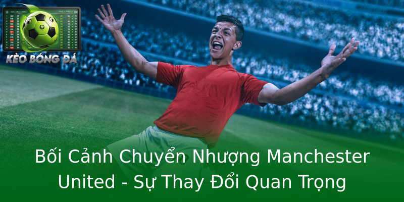 Bối Cảnh Chuyển Nhượng Manchester United - Sự Thay Đổi Quan Trọng Bối Cảnh Chuyển Nhượng Manchester United - Sự Thay Đổi Quan Trọng