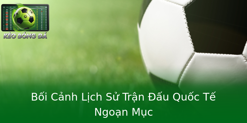 Bối Cảnh Lịch Sử Trận Đấu Quốc Tế Ngoạn Mục Bối Cảnh Lịch Sử Trận Đấu Quốc Tế Ngoạn Mục