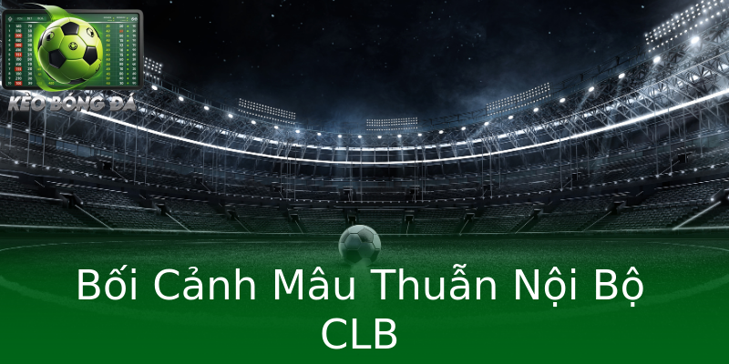 Bối Cảnh Mâu Thuẫn Nội Bộ CLB Bối Cảnh Mâu Thuẫn Nội Bộ CLB