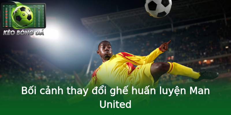 Bối cảnh thay đổi ghế huấn luyện Man United Bối cảnh thay đổi ghế huấn luyện Man United