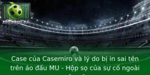 Casemiro nêu lý do bị in sai tên trên áo đấu MU - Hộp sọ của sự cố ngoài sân cỏ 2 Case Cua Casemiro Va Ly Do Bi In Sai Ten Tren Ao Au Mu Hop So Cua Su Co Ngoai San Co