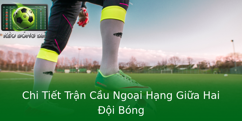 Chi Tiết Trận Cầu Ngoại Hạng Giữa Hai Đội Bóng Chi Tiết Trận Cầu Ngoại Hạng Giữa Hai Đội Bóng
