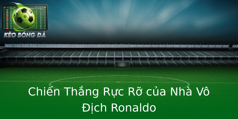 Chiến Thắng Rực Rỡ của Nhà Vô Địch Ronaldo Chiến Thắng Rực Rỡ của Nhà Vô Địch Ronaldo