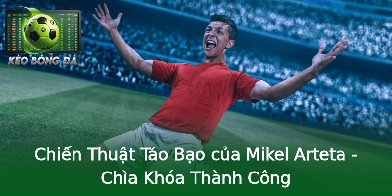 Chiến Thuật Táo Bạo của Mikel Arteta - Chìa Khóa Thành Công Chiến Thuật Táo Bạo của Mikel Arteta - Chìa Khóa Thành Công