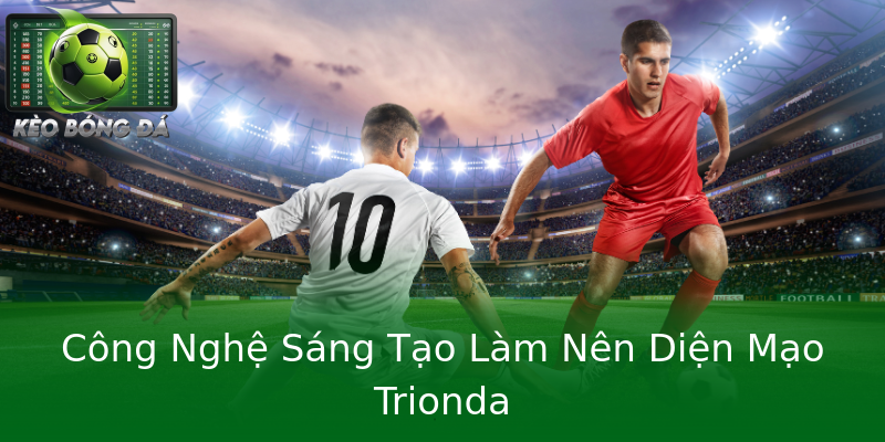 Công Nghệ Sáng Tạo Làm Nên Diện Mạo Trionda Công Nghệ Sáng Tạo Làm Nên Diện Mạo Trionda