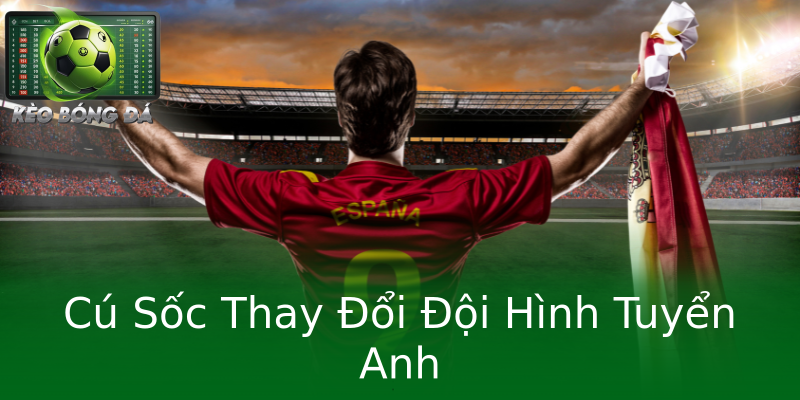 Cú Sốc Thay Đổi Đội Hình Tuyển Anh Cú Sốc Thay Đổi Đội Hình Tuyển Anh