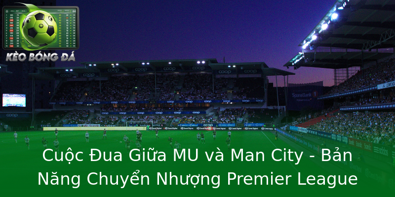 Cuộc Đua Giữa MU và Man City - Bản Năng Chuyển Nhượng Premier League Cuộc Đua Giữa MU và Man City - Bản Năng Chuyển Nhượng Premier League