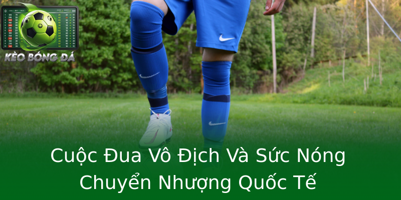Cuộc Đua Vô Địch Và Sức Nóng Chuyển Nhượng Quốc Tế Cuộc Đua Vô Địch Và Sức Nóng Chuyển Nhượng Quốc Tế