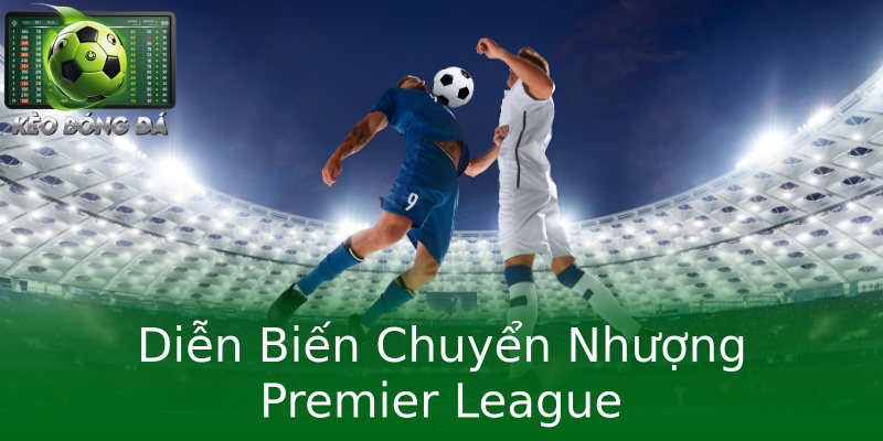 Diễn Biến Chuyển Nhượng Premier League Diễn Biến Chuyển Nhượng Premier League