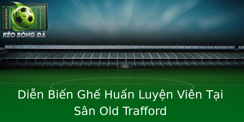 Diễn Biến Ghế Huấn Luyện Viên Tại Sân Old Trafford Diễn Biến Ghế Huấn Luyện Viên Tại Sân Old Trafford
