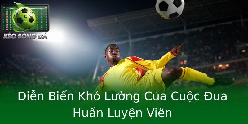 Diễn Biến Khó Lường Của Cuộc Đua Huấn Luyện Viên Diễn Biến Khó Lường Của Cuộc Đua Huấn Luyện Viên