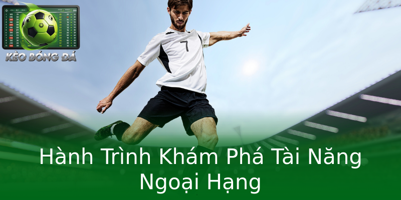 Hành Trình Khám Phá Tài Năng Ngoại Hạng Hành Trình Khám Phá Tài Năng Ngoại Hạng