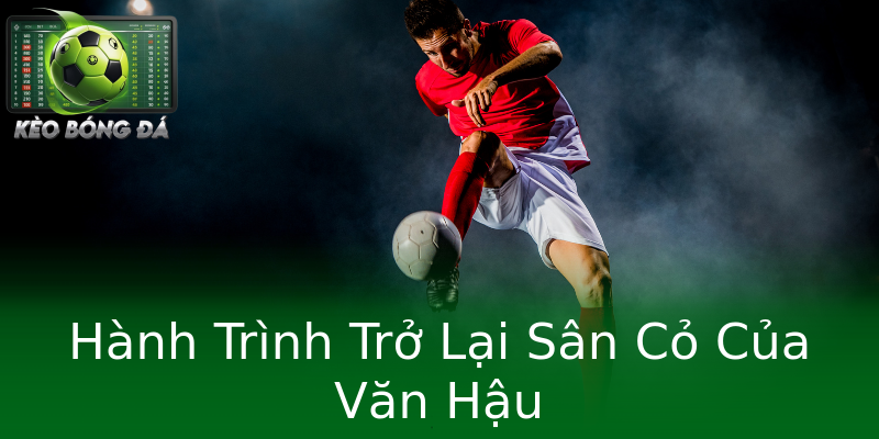 Hành Trình Trở Lại Sân Cỏ Của Văn Hậu Hành Trình Trở Lại Sân Cỏ Của Văn Hậu