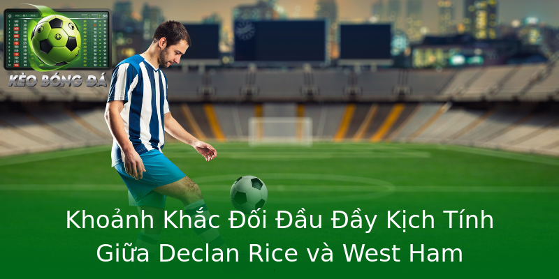 Khoảnh Khắc Đối Đầu Đầy Kịch Tính Giữa Declan Rice và West Ham Khoảnh Khắc Đối Đầu Đầy Kịch Tính Giữa Declan Rice và West Ham