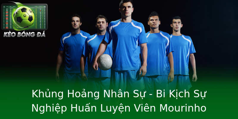 Khủng Hoảng Nhân Sự - Bi Kịch Sự Nghiệp Huấn Luyện Viên Mourinho Khủng Hoảng Nhân Sự - Bi Kịch Sự Nghiệp Huấn Luyện Viên Mourinho