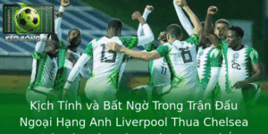Kịch Tính và Bất Ngờ Trong Trận Đấu Ngoại Hạng Anh Liverpool Thua Chelsea Phút Bù - Kèo Bóng Đá Đáng Chú Ý 6 Kich Tinh Va Bat Ngo Trong Tran Au Ngoai Hang Anh Liverpool Thua Chelsea Phut Bu Keo Bong A Ang Chu 1