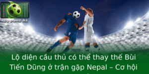 Lộ diện cầu thủ có thể thay thế Bùi Tiến Dũng ở trận gặp Nepal – Cơ hội sáng giá trong chiến thuật đội tuyển Việt Nam 10 Lo Dien Cau Thu Co The Thay The Bui Tien Dung O Tran Gap Nepal Co Hoi Sang Gia Trong Chien Thuat Oi