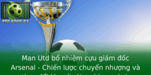 Man Utd bổ nhiệm cựu giám đốc Arsenal - Chiến lược chuyển nhượng và thay đổi lớn của Ngoại hạng Anh 10 Man Utd Bo Nhiem Cuu Giam Oc Arsenal Chien Luoc Chuyen Nhuong Va Thay Oi Lon Cua Ngoai Hang Anh