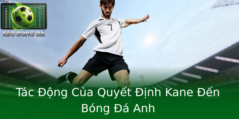 Tác Động Của Quyết Định Kane Đến Bóng Đá Anh Tác Động Của Quyết Định Kane Đến Bóng Đá Anh