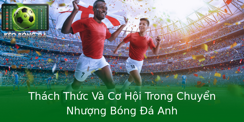 Thách Thức Và Cơ Hội Trong Chuyển Nhượng Bóng Đá Anh Thách Thức Và Cơ Hội Trong Chuyển Nhượng Bóng Đá Anh