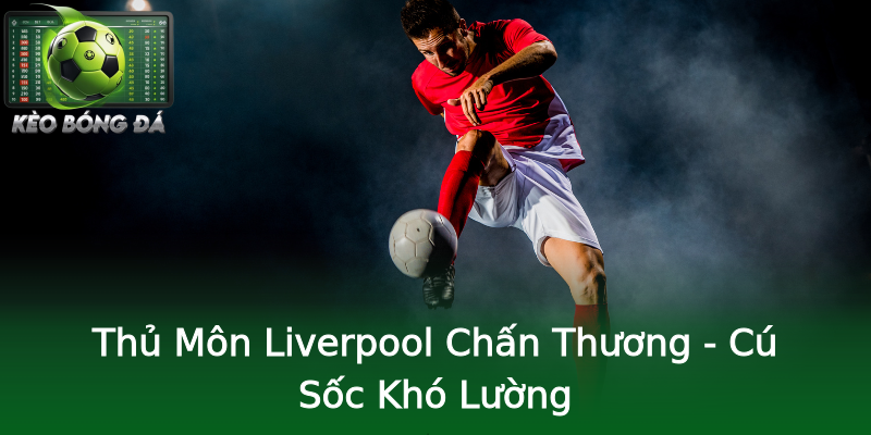 Thủ Môn Liverpool Chấn Thương - Cú Sốc Khó Lường Thủ Môn Liverpool Chấn Thương - Cú Sốc Khó Lường