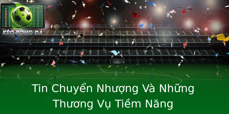 Tin Chuyển Nhượng Và Những Thương Vụ Tiềm Năng Tin Chuyển Nhượng Và Những Thương Vụ Tiềm Năng
