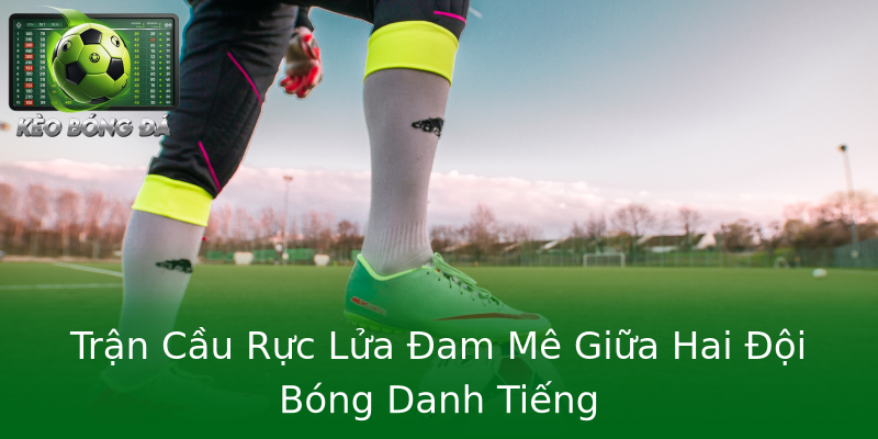 Trận Cầu Rực Lửa Đam Mê Giữa Hai Đội Bóng Danh Tiếng Trận Cầu Rực Lửa Đam Mê Giữa Hai Đội Bóng Danh Tiếng