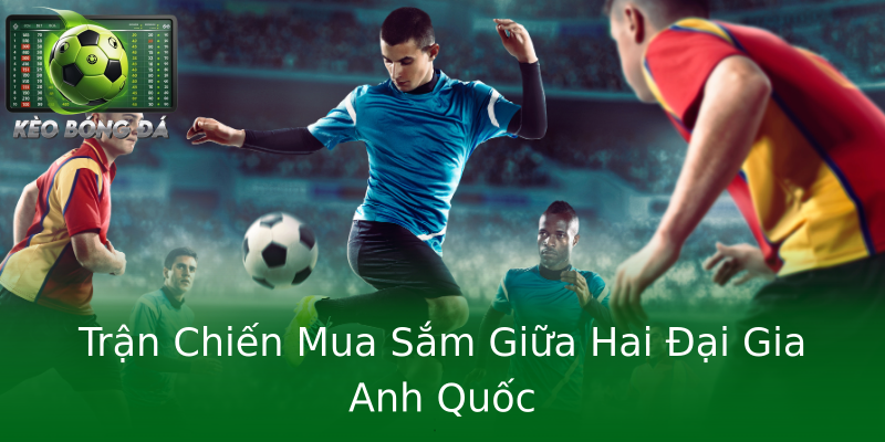 Trận Chiến Mua Sắm Giữa Hai Đại Gia Anh Quốc Trận Chiến Mua Sắm Giữa Hai Đại Gia Anh Quốc