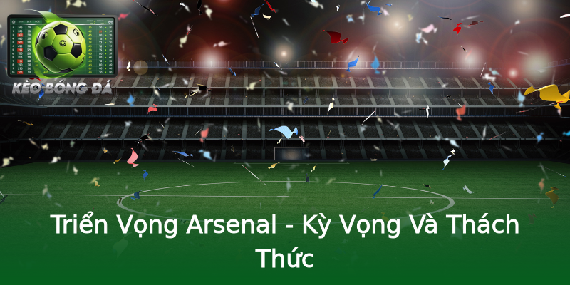 Triển Vọng Arsenal - Kỳ Vọng Và Thách Thức Triển Vọng Arsenal - Kỳ Vọng Và Thách Thức