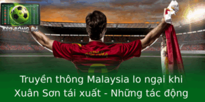 Truyền thông Malaysia lo ngại khi Xuân Sơn tái xuất - Những tác động lớn đến bóng đá khu vực 1 Truyen Thong Malaysia Lo Ngai Khi Xuan Son Tai Xuat Nhung Tac Ong Lon En Bong A Khu Vuc