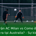 Vì sao trận AC Milan vs Como ở Serie A sẽ diễn ra tại Australia? - Sự kiện quốc tế gây chú ý lớn trong giới bóng đá 2 Vi Sao Tran Ac Milan Vs Como O Serie A Se Dien Ra Tai Australia Su Kien Quoc Te Gay Chu Y Lon Trong
